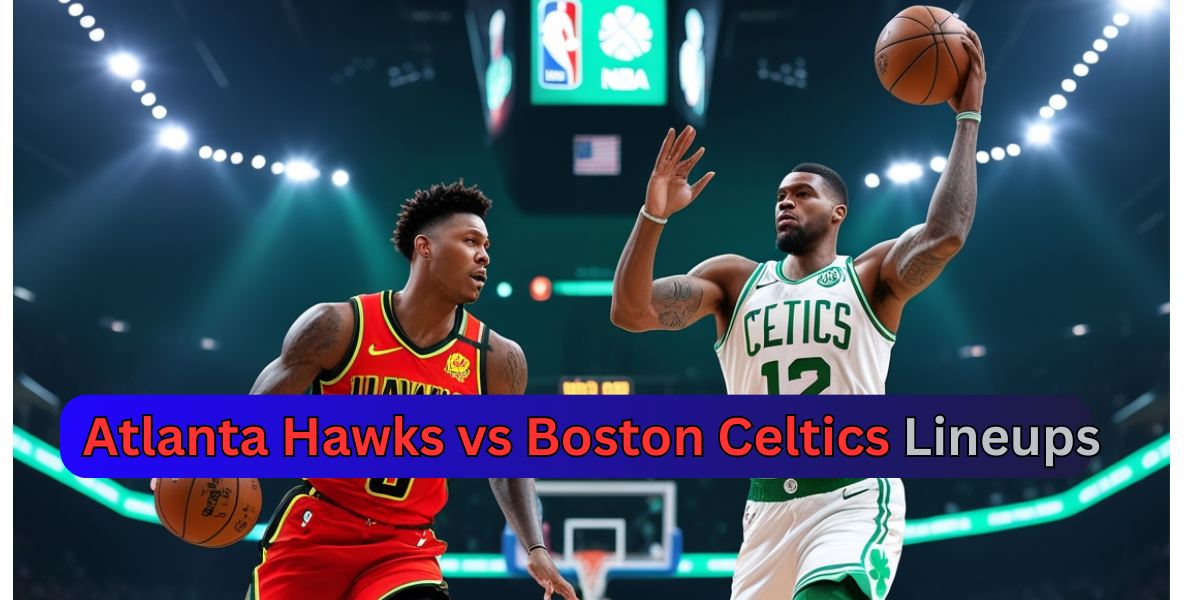 Atlanta Hawks vs Boston Celtics Lineups